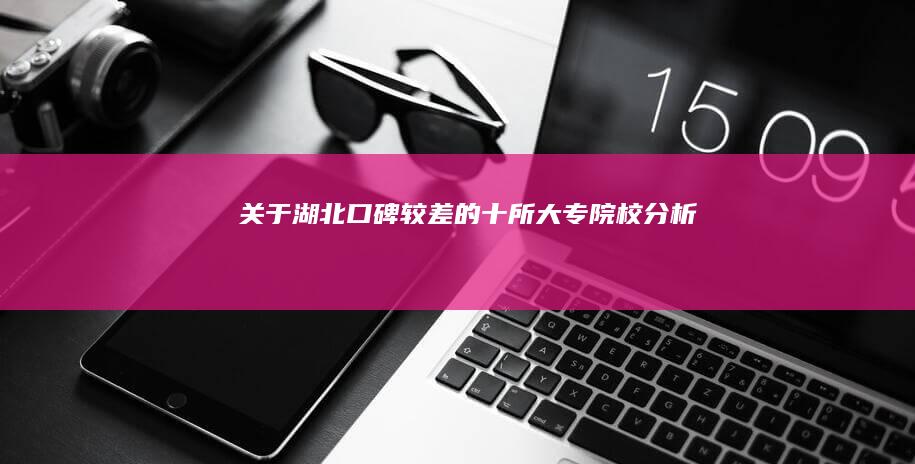 关于湖北口碑较差的十所大专院校分析